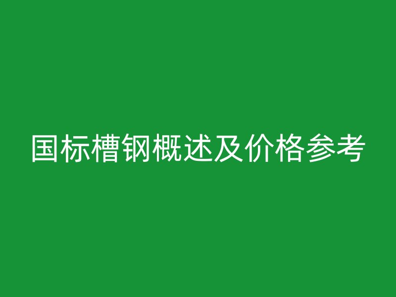 国标槽钢概述及价格参考