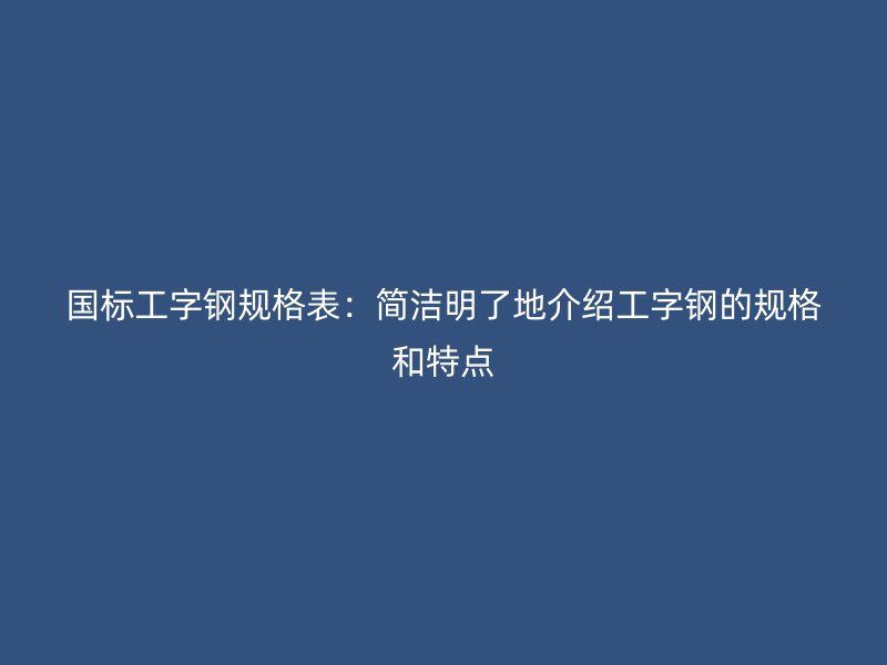国标工字钢规格表：简洁明了地介绍工字钢的规格和特点