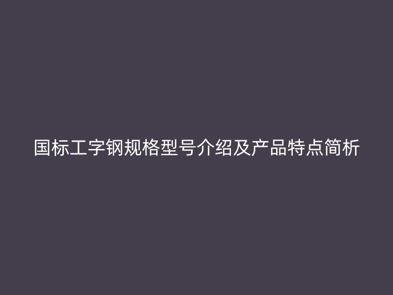国标工字钢规格型号介绍及产品特点简析