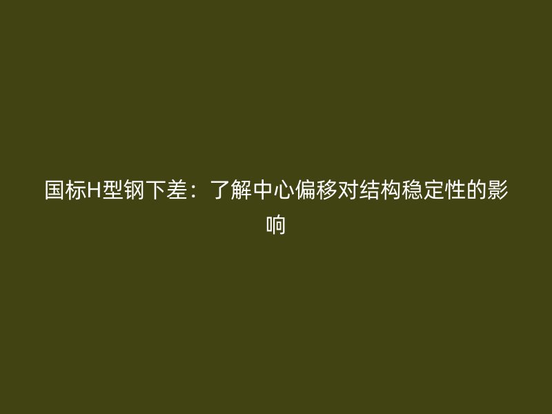 国标H型钢下差：了解中心偏移对结构稳定性的影响
