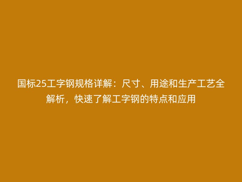 国标25工字钢规格详解：尺寸、用途和生产工艺全解析，快速了解工字钢的特点和应用