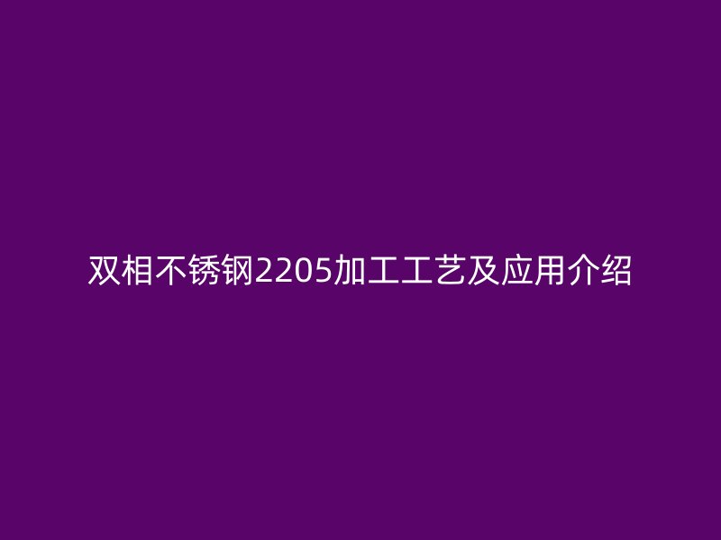 双相不锈钢2205加工工艺及应用介绍