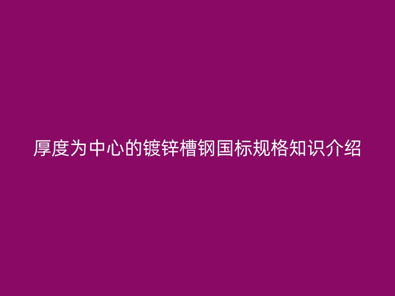 厚度为中心的镀锌槽钢国标规格知识介绍