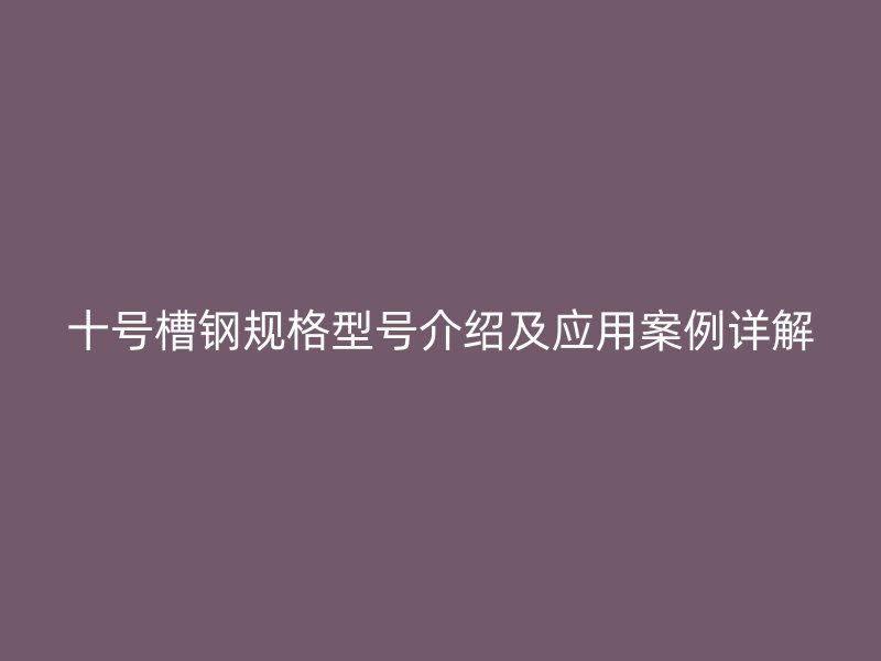 十号槽钢规格型号介绍及应用案例详解