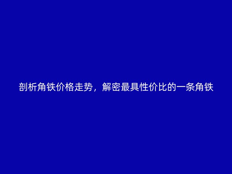剖析角铁价格走势，解密最具性价比的一条角铁