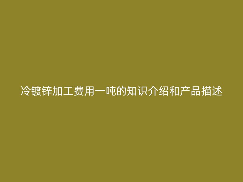 冷镀锌加工费用一吨的知识介绍和产品描述