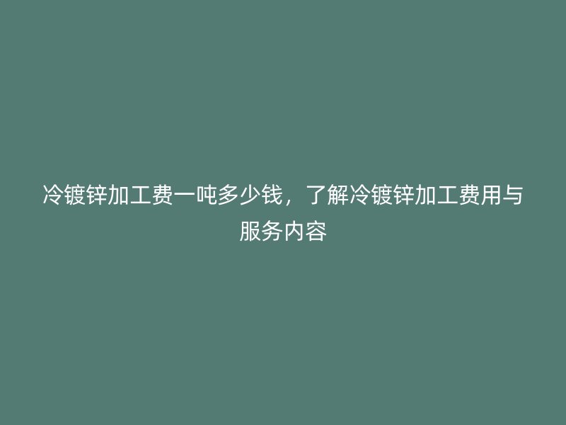 冷镀锌加工费一吨多少钱，了解冷镀锌加工费用与服务内容