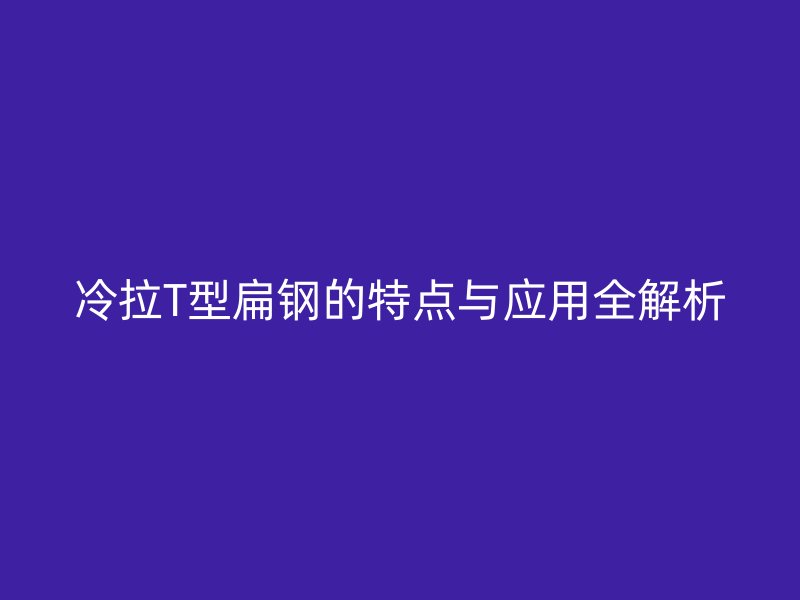冷拉T型扁钢的特点与应用全解析