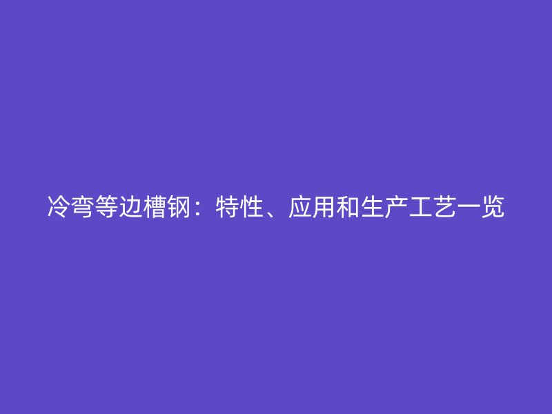 冷弯等边槽钢：特性、应用和生产工艺一览