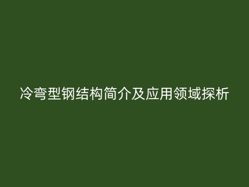 冷弯型钢结构简介及应用领域探析