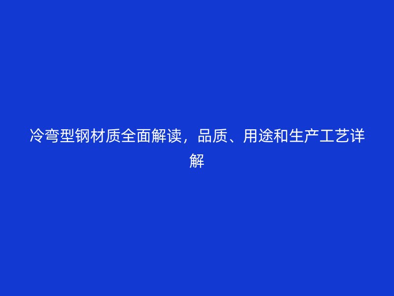 冷弯型钢材质全面解读，品质、用途和生产工艺详解