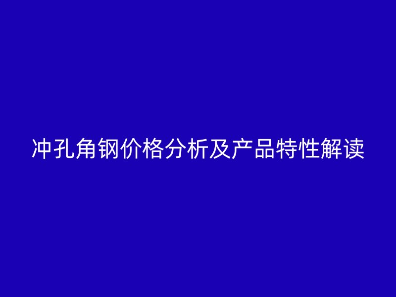 冲孔角钢价格分析及产品特性解读