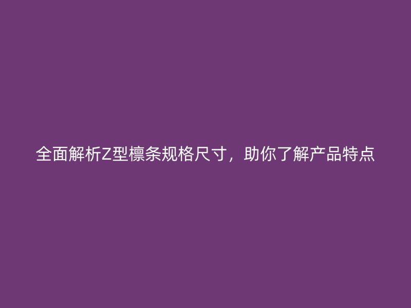 全面解析Z型檩条规格尺寸，助你了解产品特点