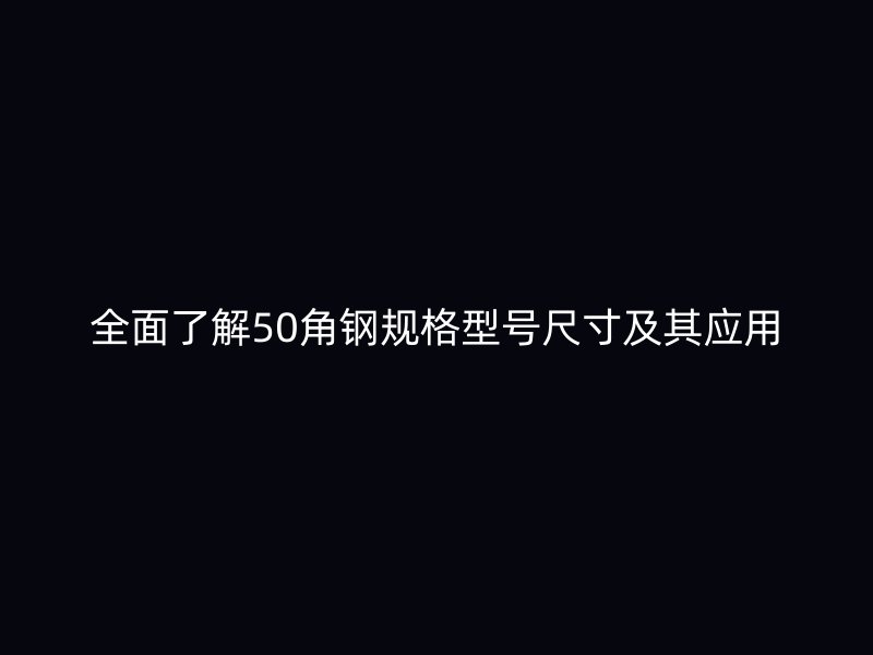 全面了解50角钢规格型号尺寸及其应用