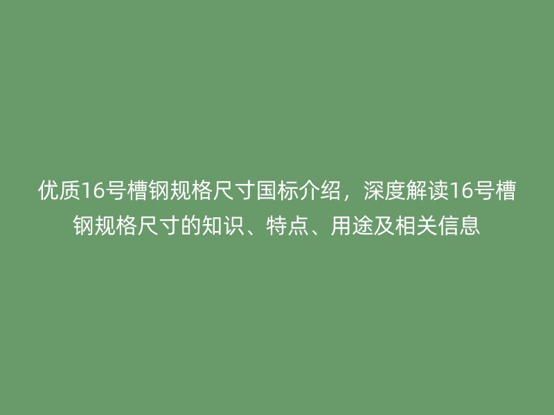 优质16号槽钢规格尺寸国标介绍，深度解读16号槽钢规格尺寸的知识、特点、用途及相关信息