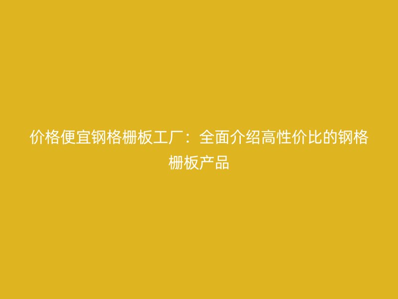 价格便宜钢格栅板工厂：全面介绍高性价比的钢格栅板产品