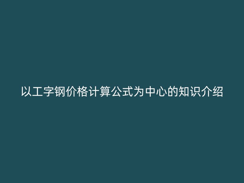 以工字钢价格计算公式为中心的知识介绍