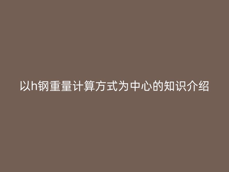 以h钢重量计算方式为中心的知识介绍