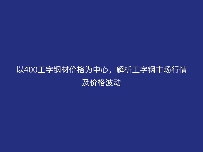 以400工字钢材价格为中心，解析工字钢市场行情及价格波动