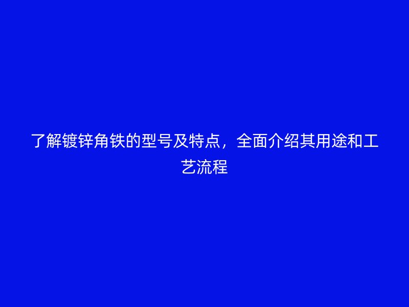 了解镀锌角铁的型号及特点，全面介绍其用途和工艺流程