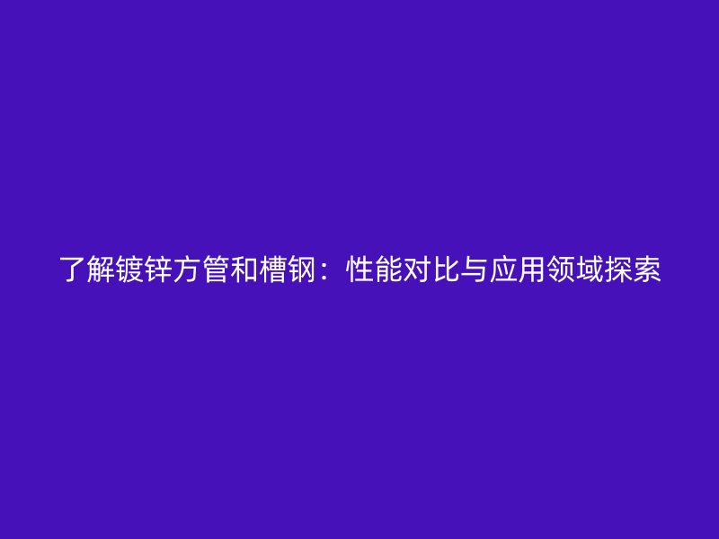了解镀锌方管和槽钢：性能对比与应用领域探索