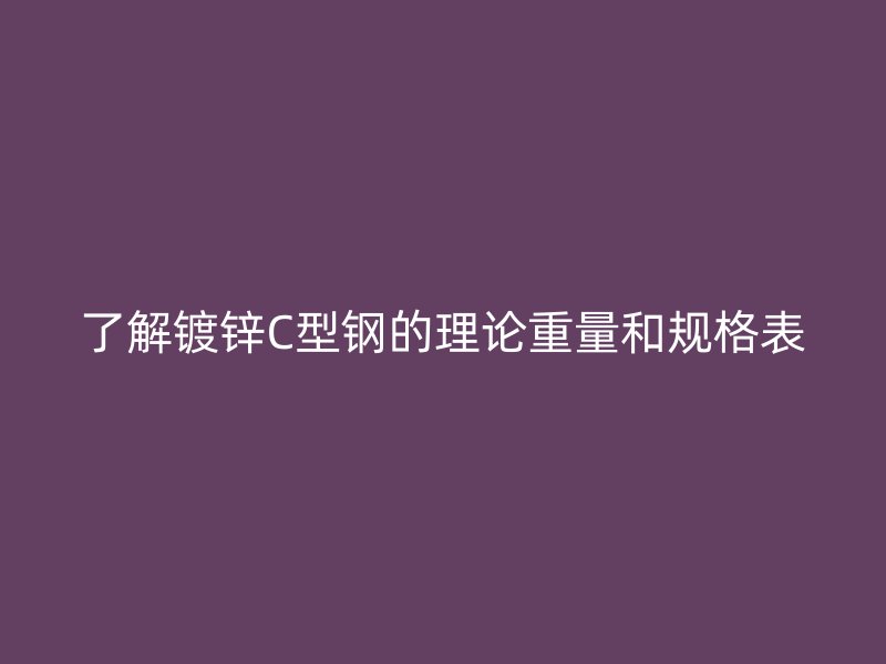 了解镀锌C型钢的理论重量和规格表