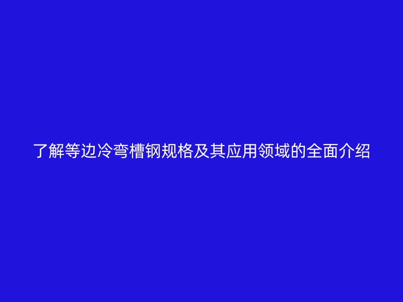 了解等边冷弯槽钢规格及其应用领域的全面介绍