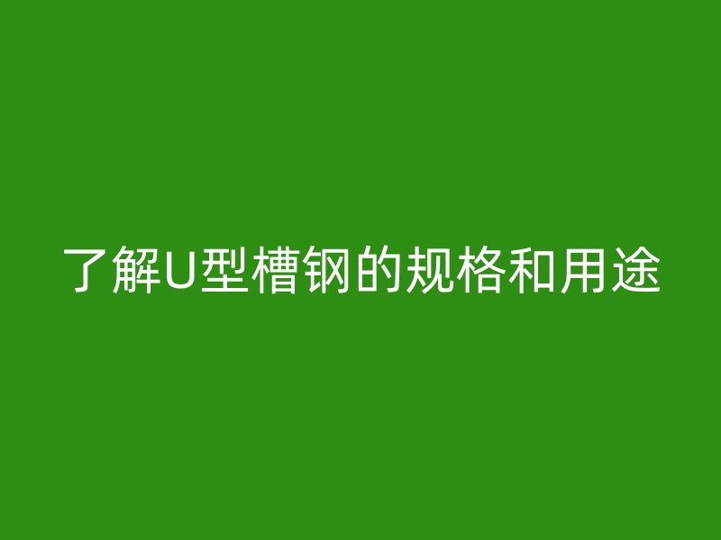 了解U型槽钢的规格和用途