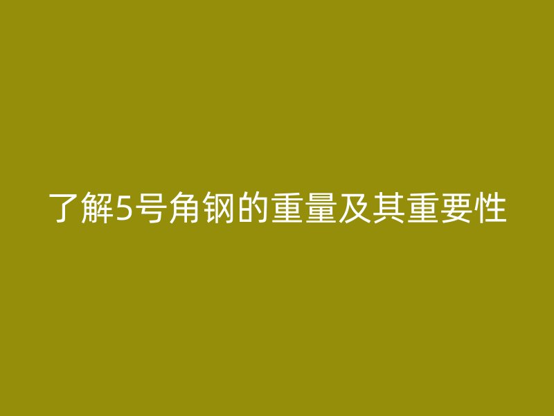 了解5号角钢的重量及其重要性