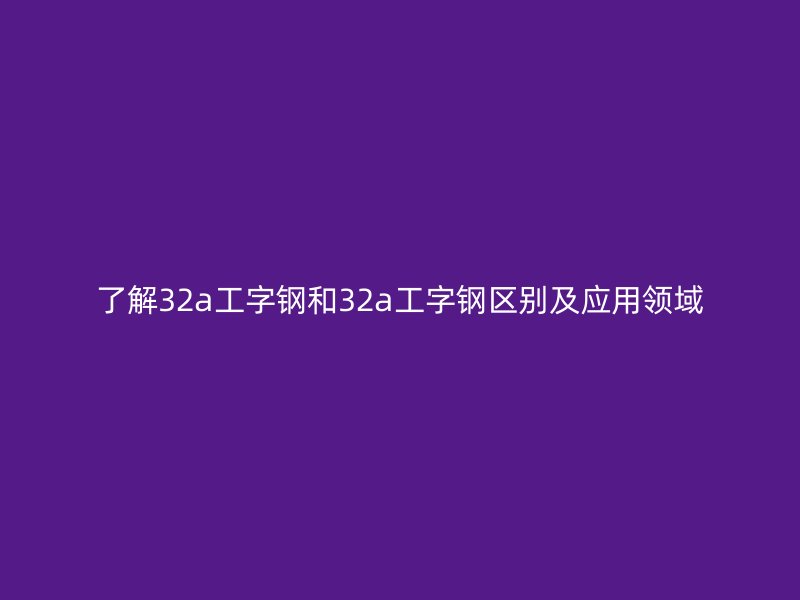 了解32a工字钢和32a工字钢区别及应用领域