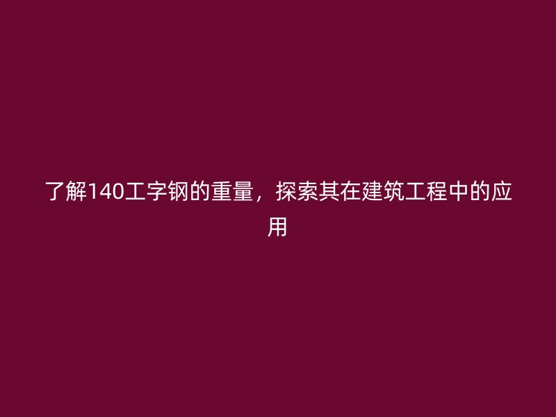 了解140工字钢的重量，探索其在建筑工程中的应用