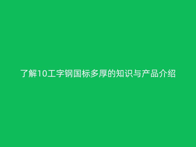 了解10工字钢国标多厚的知识与产品介绍