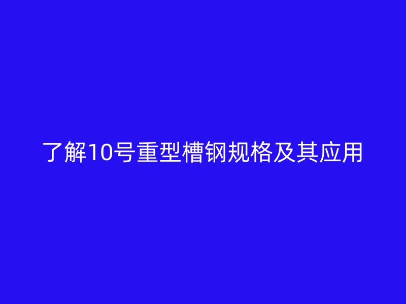 了解10号重型槽钢规格及其应用