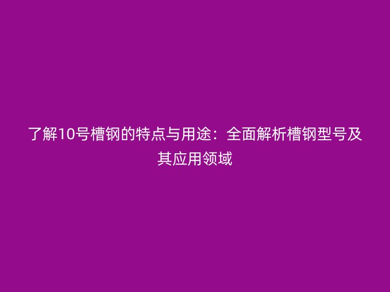 了解10号槽钢的特点与用途：全面解析槽钢型号及其应用领域