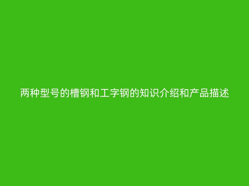 两种型号的槽钢和工字钢的知识介绍和产品描述