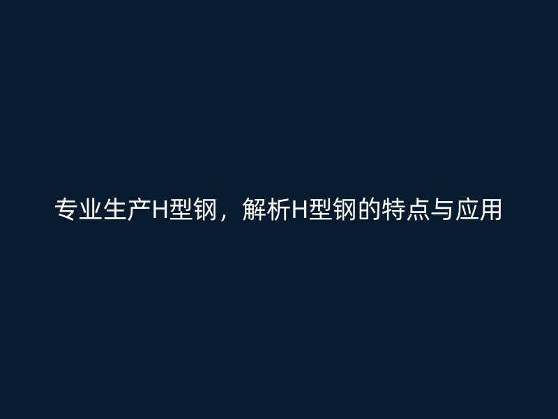 专业生产H型钢，解析H型钢的特点与应用
