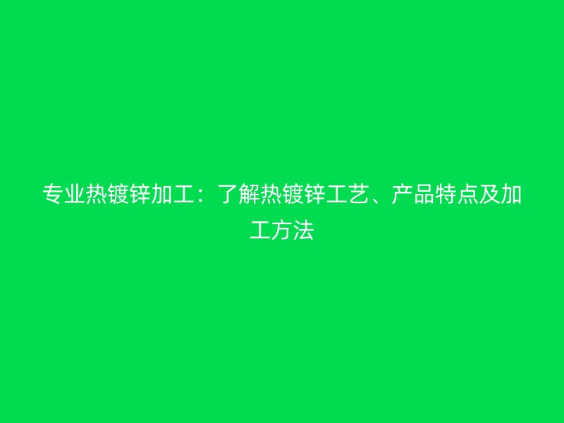 专业热镀锌加工：了解热镀锌工艺、产品特点及加工方法