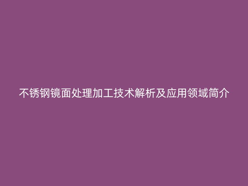 不锈钢镜面处理加工技术解析及应用领域简介