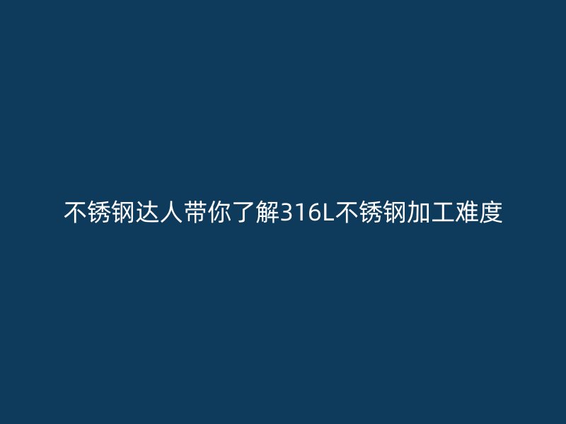 不锈钢达人带你了解316L不锈钢加工难度