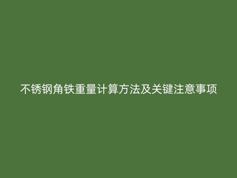 不锈钢角铁重量计算方法及关键注意事项