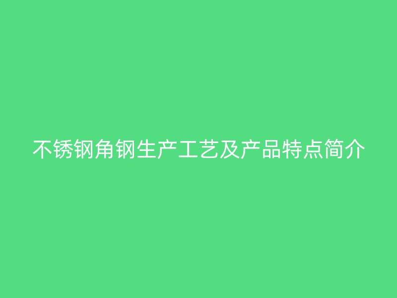 不锈钢角钢生产工艺及产品特点简介