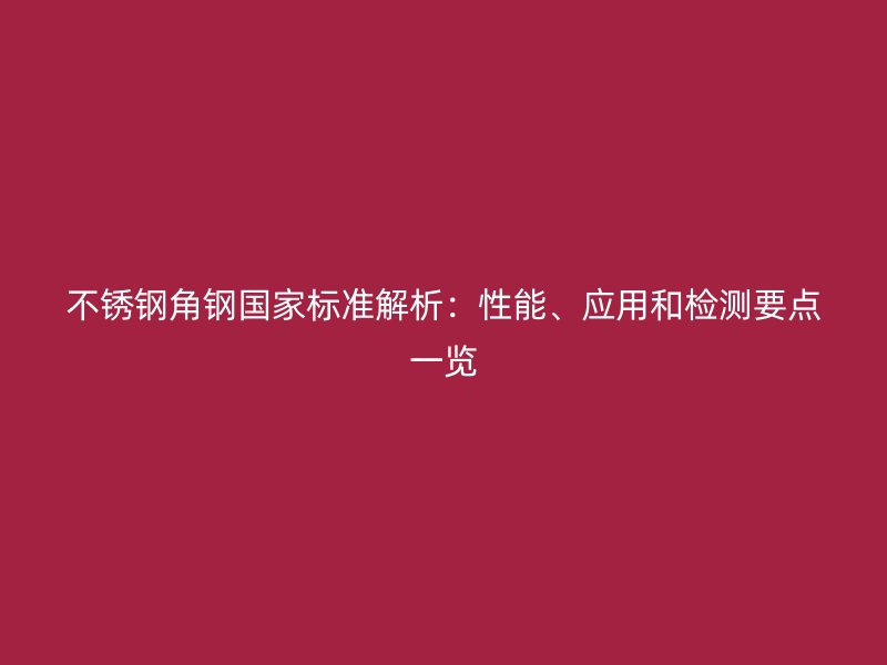 不锈钢角钢国家标准解析：性能、应用和检测要点一览