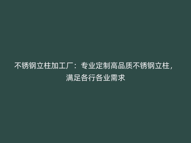 不锈钢立柱加工厂：专业定制高品质不锈钢立柱，满足各行各业需求