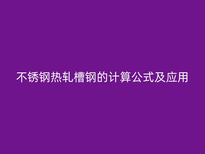 不锈钢热轧槽钢的计算公式及应用