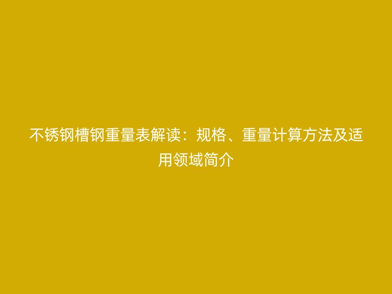 不锈钢槽钢重量表解读：规格、重量计算方法及适用领域简介