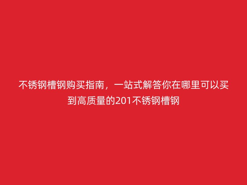 不锈钢槽钢购买指南，一站式解答你在哪里可以买到高质量的201不锈钢槽钢