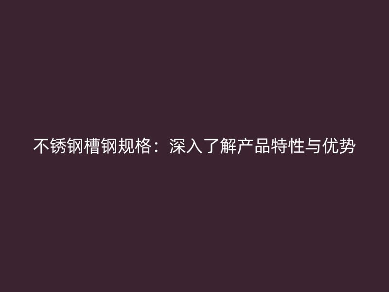 不锈钢槽钢规格：深入了解产品特性与优势