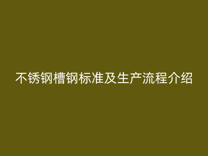 不锈钢槽钢标准及生产流程介绍