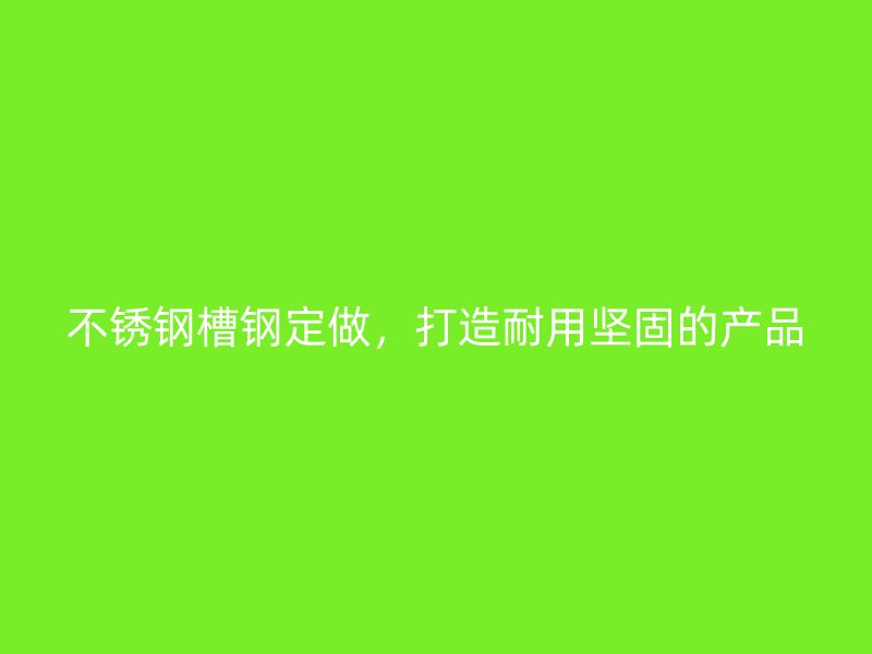 不锈钢槽钢定做，打造耐用坚固的产品
