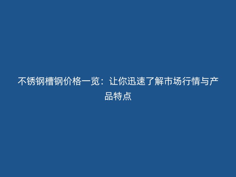 不锈钢槽钢价格一览：让你迅速了解市场行情与产品特点